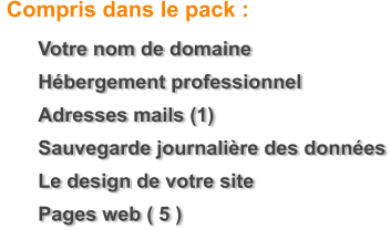 	Votre nom de domaine 	H�bergement professionnel 	Adresses mails (1) 	Sauvegarde journali�re des donn�es 	Le design de votre site  	Pages web ( 5 )   Compris dans le pack :